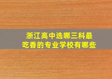 浙江高中选哪三科最吃香的专业学校有哪些