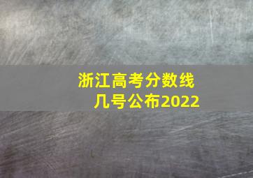 浙江高考分数线几号公布2022