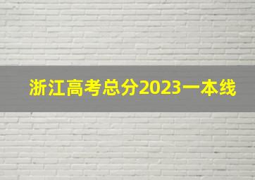 浙江高考总分2023一本线