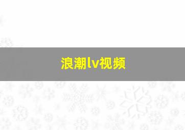 浪潮lv视频