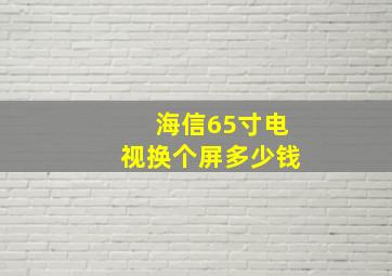 海信65寸电视换个屏多少钱