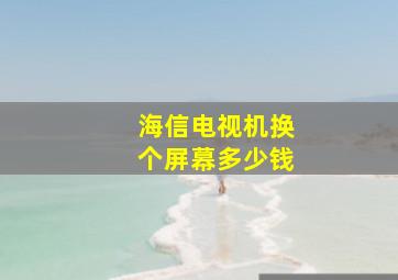 海信电视机换个屏幕多少钱