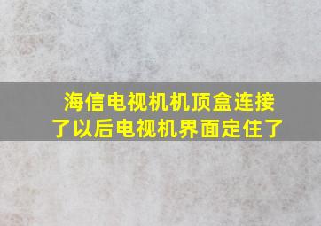 海信电视机机顶盒连接了以后电视机界面定住了