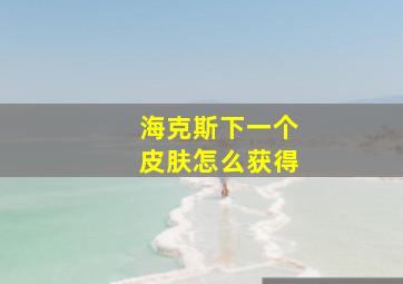 海克斯下一个皮肤怎么获得