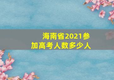 海南省2021参加高考人数多少人