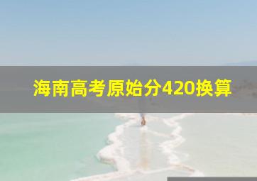 海南高考原始分420换算