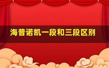 海普诺凯一段和三段区别