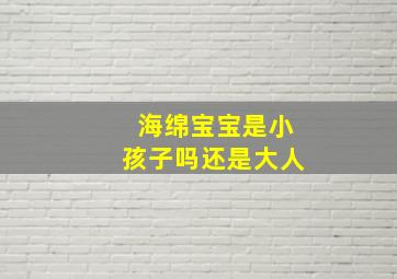 海绵宝宝是小孩子吗还是大人