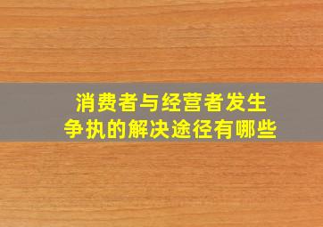 消费者与经营者发生争执的解决途径有哪些