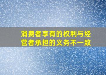 消费者享有的权利与经营者承担的义务不一致