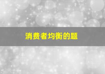 消费者均衡的题