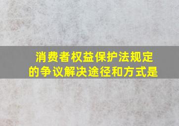 消费者权益保护法规定的争议解决途径和方式是