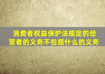 消费者权益保护法规定的经营者的义务不包括什么的义务