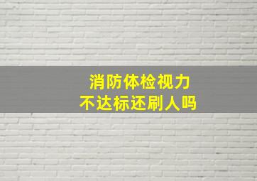 消防体检视力不达标还刷人吗