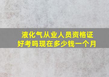 液化气从业人员资格证好考吗现在多少钱一个月