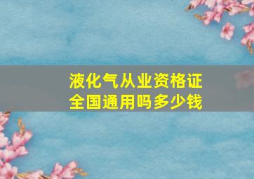 液化气从业资格证全国通用吗多少钱