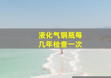 液化气钢瓶每几年检查一次