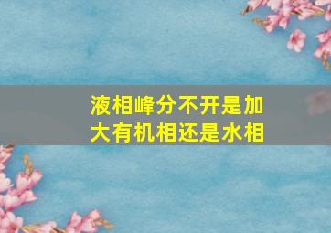 液相峰分不开是加大有机相还是水相