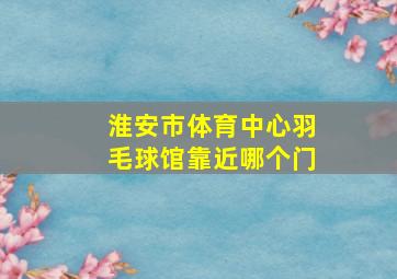 淮安市体育中心羽毛球馆靠近哪个门