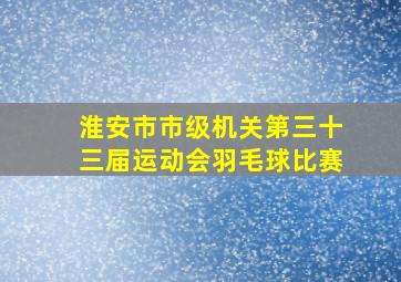 淮安市市级机关第三十三届运动会羽毛球比赛