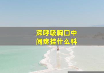 深呼吸胸口中间疼挂什么科