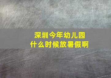 深圳今年幼儿园什么时候放暑假啊