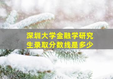 深圳大学金融学研究生录取分数线是多少