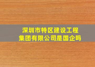 深圳市特区建设工程集团有限公司是国企吗