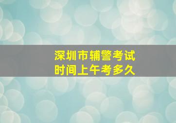 深圳市辅警考试时间上午考多久