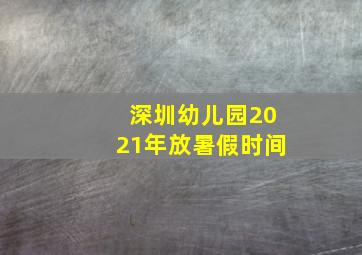 深圳幼儿园2021年放暑假时间