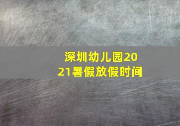 深圳幼儿园2021暑假放假时间