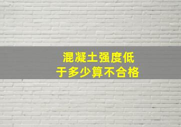 混凝土强度低于多少算不合格