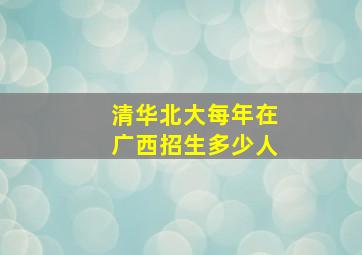 清华北大每年在广西招生多少人