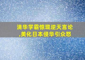 清华学霸惊现逆天言论,美化日本侵华引众怒