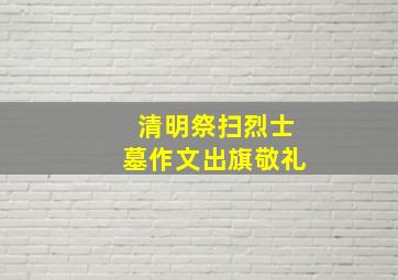 清明祭扫烈士墓作文出旗敬礼