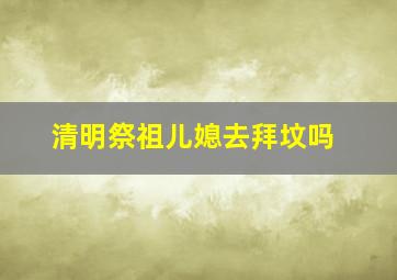 清明祭祖儿媳去拜坟吗