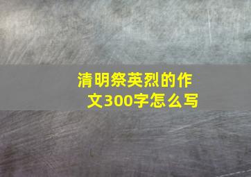 清明祭英烈的作文300字怎么写