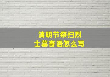 清明节祭扫烈士墓寄语怎么写