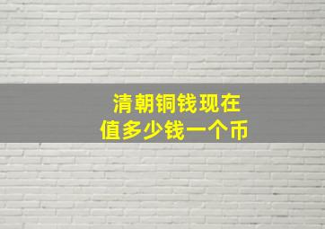 清朝铜钱现在值多少钱一个币