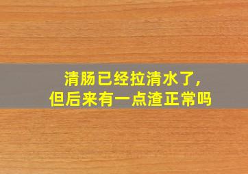 清肠已经拉清水了,但后来有一点渣正常吗