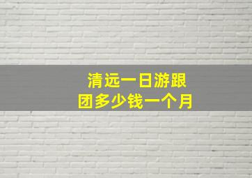 清远一日游跟团多少钱一个月