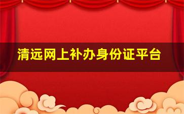 清远网上补办身份证平台