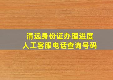 清远身份证办理进度人工客服电话查询号码