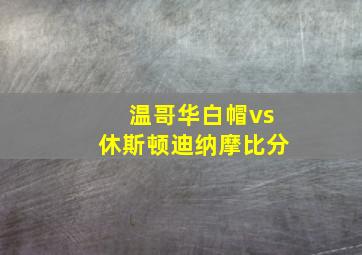 温哥华白帽vs休斯顿迪纳摩比分