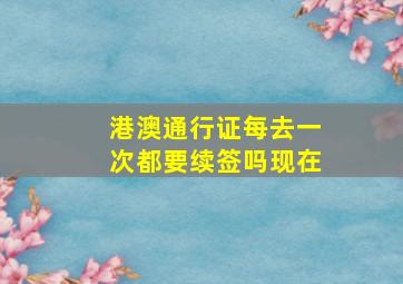 港澳通行证每去一次都要续签吗现在