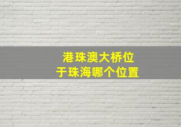 港珠澳大桥位于珠海哪个位置