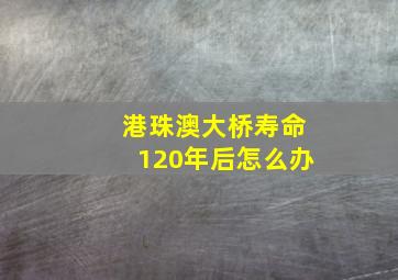 港珠澳大桥寿命120年后怎么办