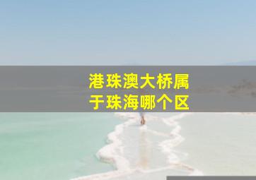 港珠澳大桥属于珠海哪个区