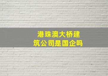 港珠澳大桥建筑公司是国企吗