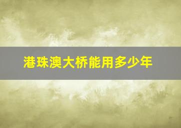 港珠澳大桥能用多少年